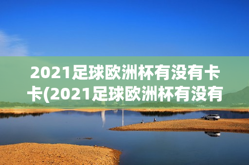 2021足球欧洲杯有没有卡卡(2021足球欧洲杯有没有卡卡西比赛)