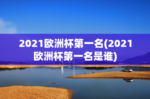 2021欧洲杯第一名(2021欧洲杯第一名是谁)