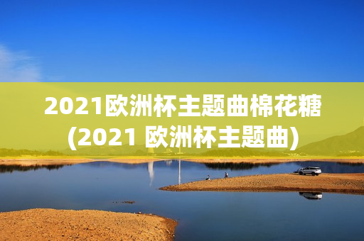 2021欧洲杯主题曲棉花糖(2021 欧洲杯主题曲)