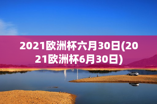 2021欧洲杯六月30日(2021欧洲杯6月30日)