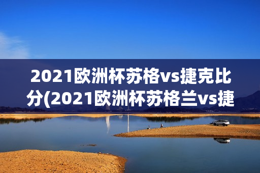 2021欧洲杯苏格vs捷克比分(2021欧洲杯苏格兰vs捷克比分)