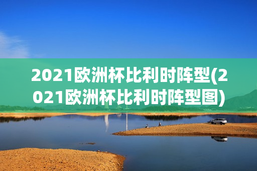 2021欧洲杯比利时阵型(2021欧洲杯比利时阵型图)