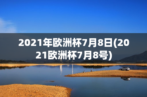 2021年欧洲杯7月8日(2021欧洲杯7月8号)