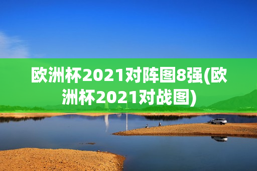 欧洲杯2021对阵图8强(欧洲杯2021对战图)