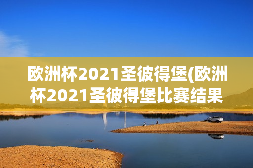 欧洲杯2021圣彼得堡(欧洲杯2021圣彼得堡比赛结果)