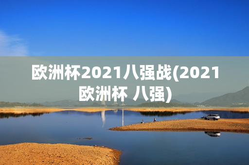 欧洲杯2021八强战(2021欧洲杯 八强)