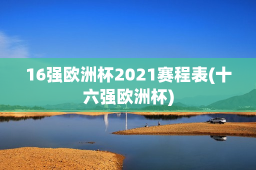 16强欧洲杯2021赛程表(十六强欧洲杯)