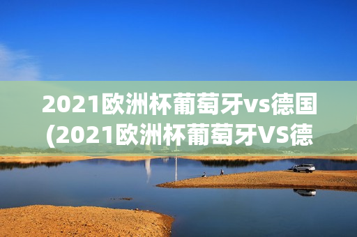 2021欧洲杯葡萄牙vs德国(2021欧洲杯葡萄牙VS德国全场回放)