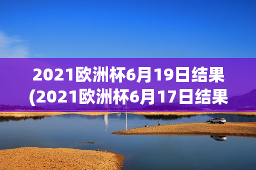 2021欧洲杯6月19日结果(2021欧洲杯6月17日结果)