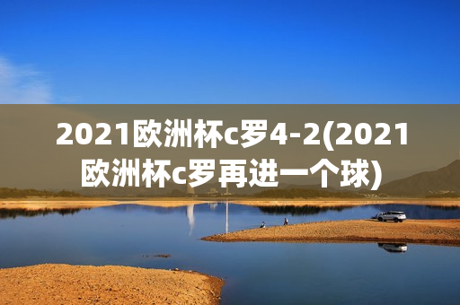 2021欧洲杯c罗4-2(2021欧洲杯c罗再进一个球)