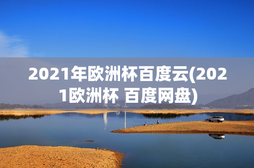 2021年欧洲杯百度云(2021欧洲杯 百度网盘)