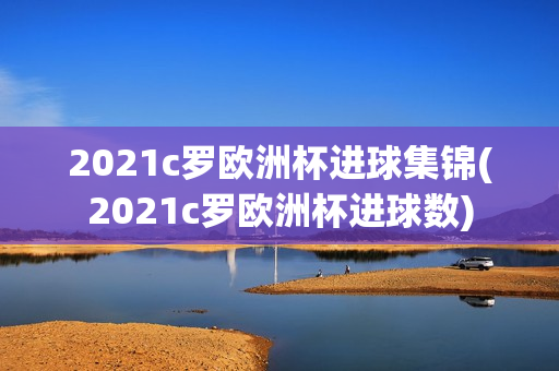 2021c罗欧洲杯进球集锦(2021c罗欧洲杯进球数)