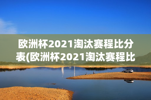 欧洲杯2021淘汰赛程比分表(欧洲杯2021淘汰赛程比分表格)