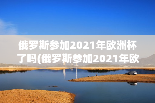 俄罗斯参加2021年欧洲杯了吗(俄罗斯参加2021年欧洲杯了吗知乎)