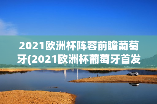 2021欧洲杯阵容前瞻葡萄牙(2021欧洲杯葡萄牙首发阵容)