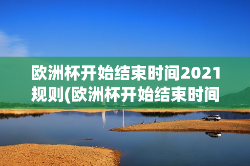 欧洲杯开始结束时间2021规则(欧洲杯开始结束时间2021规则是什么)