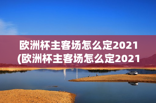 欧洲杯主客场怎么定2021(欧洲杯主客场怎么定2021冠军的)