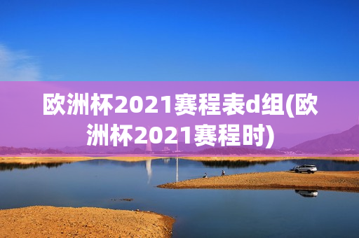 欧洲杯2021赛程表d组(欧洲杯2021赛程时)