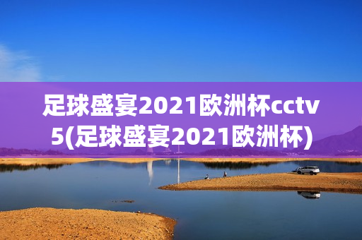 足球盛宴2021欧洲杯cctv5(足球盛宴2021欧洲杯)