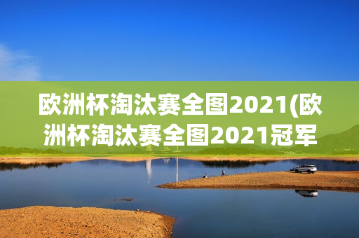 欧洲杯淘汰赛全图2021(欧洲杯淘汰赛全图2021冠军)