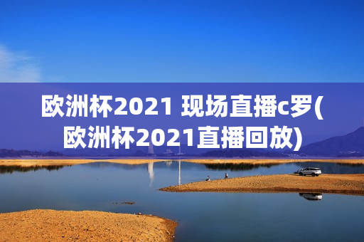 欧洲杯2021 现场直播c罗(欧洲杯2021直播回放)