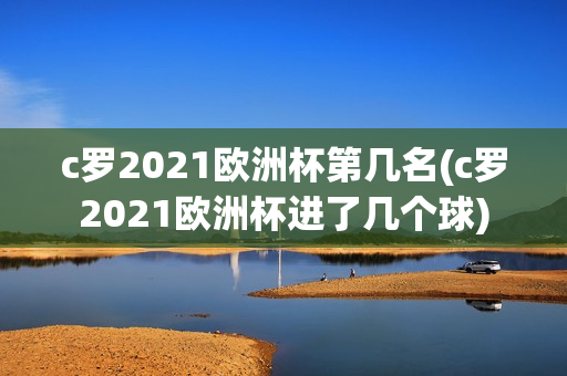 c罗2021欧洲杯第几名(c罗2021欧洲杯进了几个球)