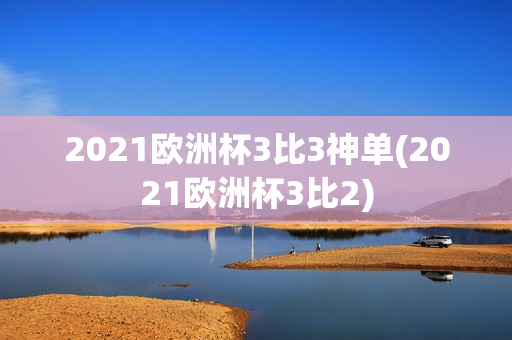 2021欧洲杯3比3神单(2021欧洲杯3比2)