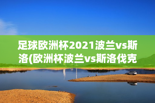 足球欧洲杯2021波兰vs斯洛(欧洲杯波兰vs斯洛伐克预测)