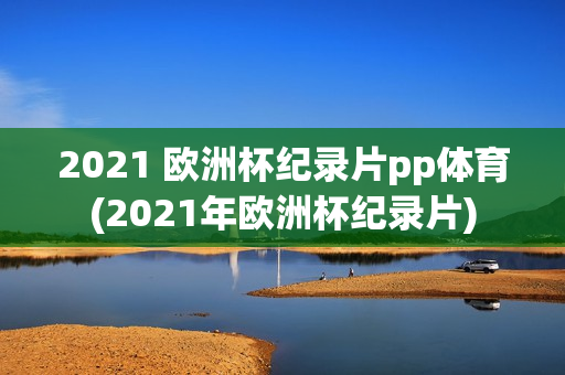 2021 欧洲杯纪录片pp体育(2021年欧洲杯纪录片)