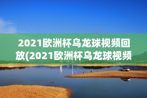 2021欧洲杯乌龙球视频回放(2021欧洲杯乌龙球视频回放下载)