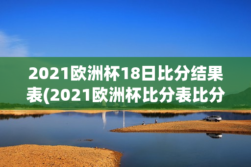 2021欧洲杯18日比分结果表(2021欧洲杯比分表比分)