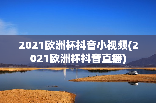 2021欧洲杯抖音小视频(2021欧洲杯抖音直播)