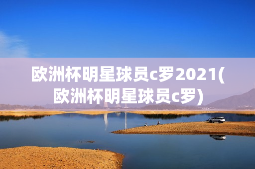 欧洲杯明星球员c罗2021(欧洲杯明星球员c罗)