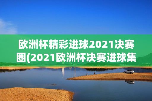 欧洲杯精彩进球2021决赛圈(2021欧洲杯决赛进球集锦)