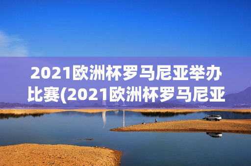 2021欧洲杯罗马尼亚举办比赛(2021欧洲杯罗马尼亚举办比赛视频)