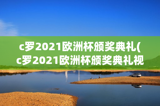 c罗2021欧洲杯颁奖典礼(c罗2021欧洲杯颁奖典礼视频)