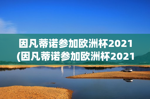 因凡蒂诺参加欧洲杯2021(因凡蒂诺参加欧洲杯2021的球员)