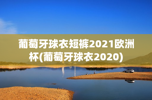 葡萄牙球衣短裤2021欧洲杯(葡萄牙球衣2020)