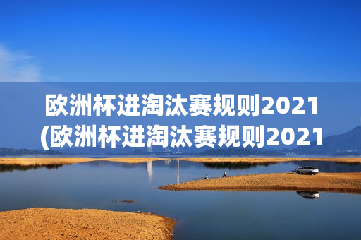 欧洲杯进淘汰赛规则2021(欧洲杯进淘汰赛规则2021年)