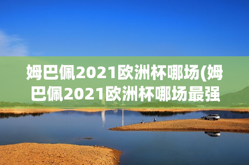 姆巴佩2021欧洲杯哪场(姆巴佩2021欧洲杯哪场最强)