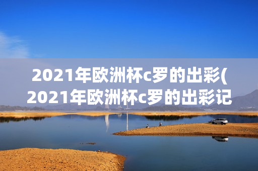 2021年欧洲杯c罗的出彩(2021年欧洲杯c罗的出彩记录)