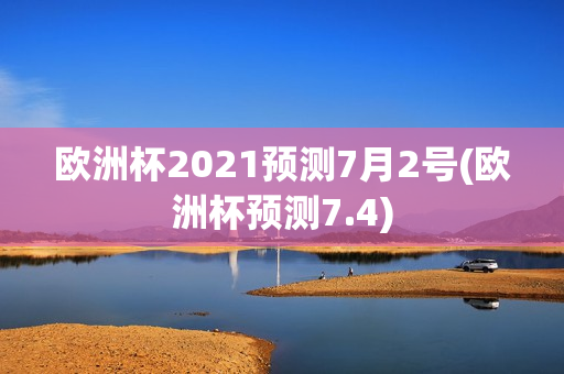 欧洲杯2021预测7月2号(欧洲杯预测7.4)