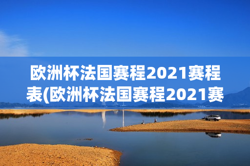 欧洲杯法国赛程2021赛程表(欧洲杯法国赛程2021赛程表格)