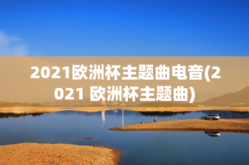 2021欧洲杯主题曲电音(2021 欧洲杯主题曲)