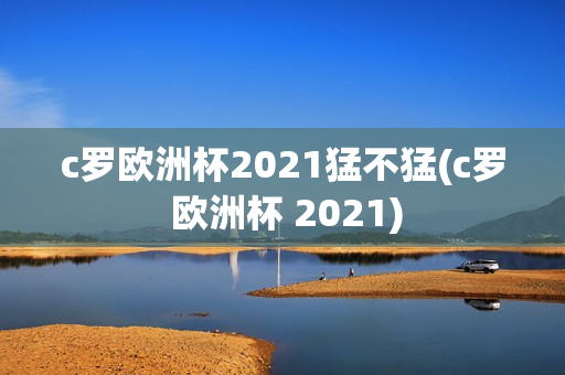 c罗欧洲杯2021猛不猛(c罗 欧洲杯 2021)