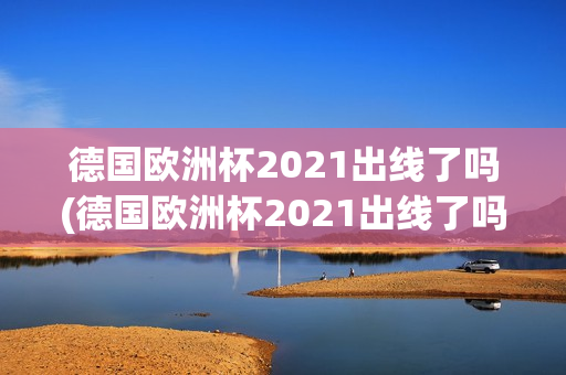 德国欧洲杯2021出线了吗(德国欧洲杯2021出线了吗)