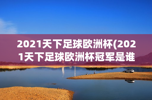 2021天下足球欧洲杯(2021天下足球欧洲杯冠军是谁)