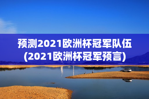 预测2021欧洲杯冠军队伍(2021欧洲杯冠军预言)