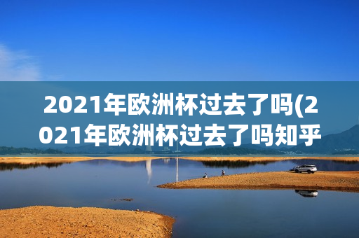 2021年欧洲杯过去了吗(2021年欧洲杯过去了吗知乎)