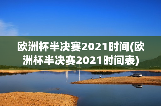 欧洲杯半决赛2021时间(欧洲杯半决赛2021时间表)